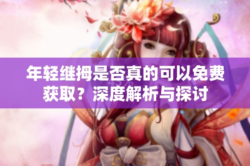 年轻继拇是否真的可以免费获取？深度解析与探讨
