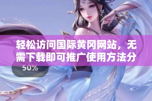 轻松访问国际黄冈网站，无需下载即可推广使用方法分享