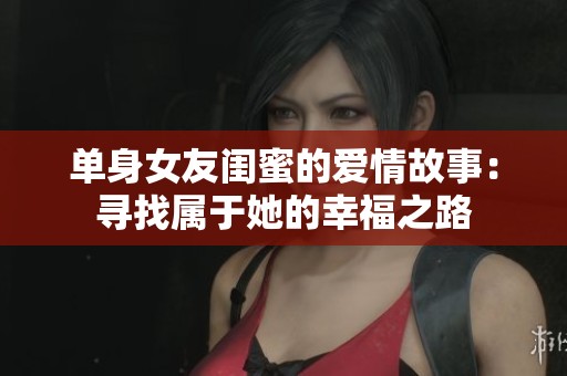 单身女友闺蜜的爱情故事：寻找属于她的幸福之路