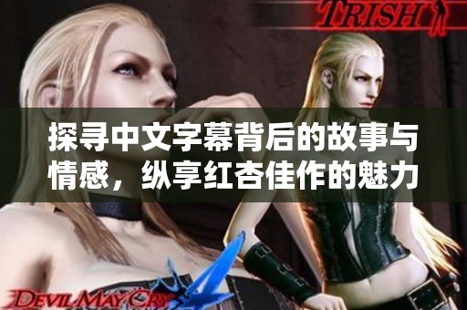 探寻中文字幕背后的故事与情感，纵享红杏佳作的魅力与深意