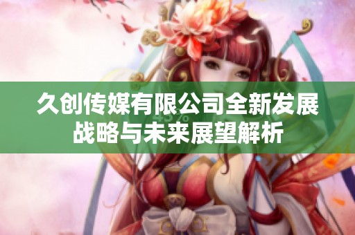 久创传媒有限公司全新发展战略与未来展望解析