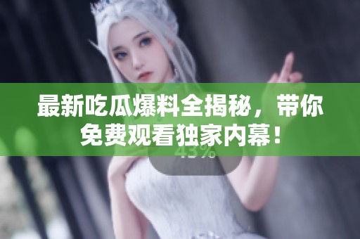 最新吃瓜爆料全揭秘，带你免费观看独家内幕！