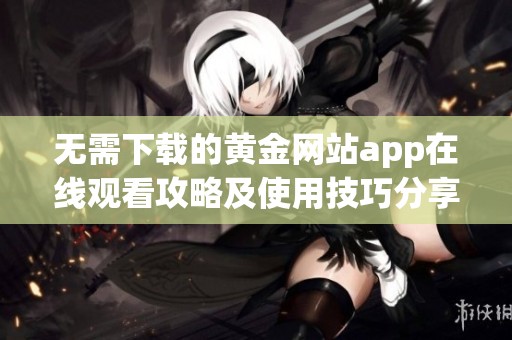 无需下载的黄金网站app在线观看攻略及使用技巧分享