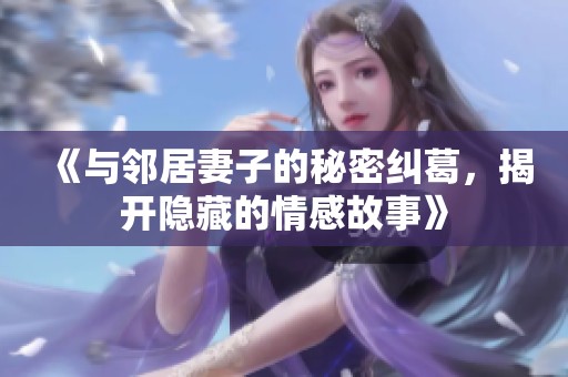 《与邻居妻子的秘密纠葛，揭开隐藏的情感故事》