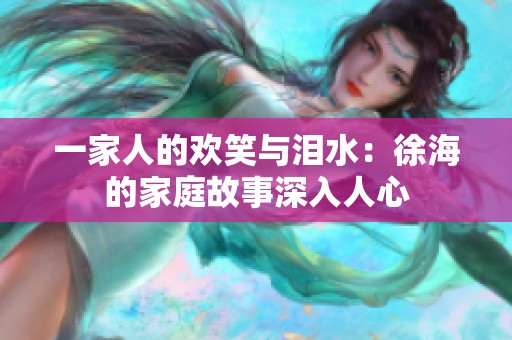 一家人的欢笑与泪水：徐海的家庭故事深入人心