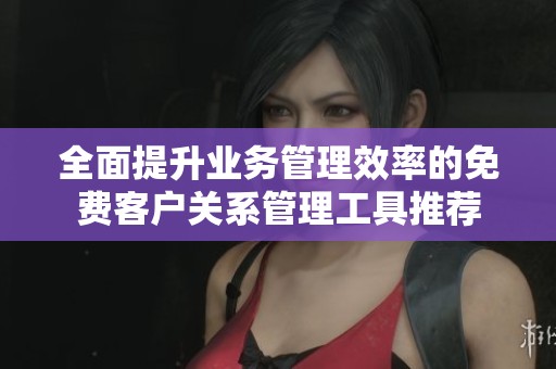 全面提升业务管理效率的免费客户关系管理工具推荐