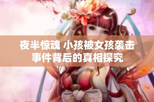 夜半惊魂 小孩被女孩袭击事件背后的真相探究