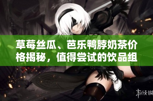 草莓丝瓜、芭乐鸭脖奶茶价格揭秘，值得尝试的饮品组合