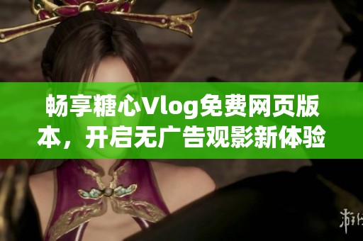 畅享糖心Vlog免费网页版本，开启无广告观影新体验