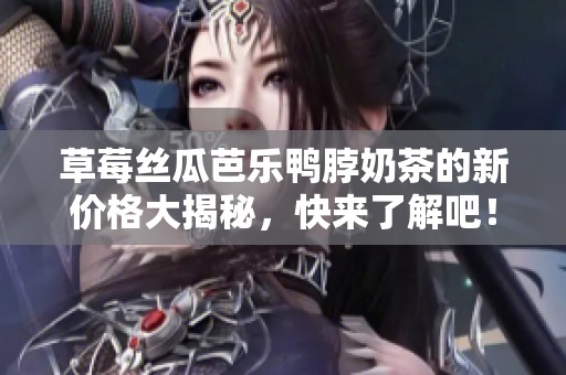 草莓丝瓜芭乐鸭脖奶茶的新价格大揭秘，快来了解吧！