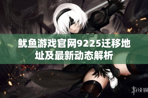 鱿鱼游戏官网9225迁移地址及最新动态解析