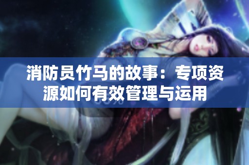 消防员竹马的故事：专项资源如何有效管理与运用