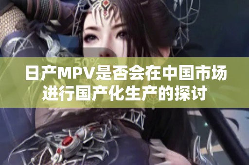 日产MPV是否会在中国市场进行国产化生产的探讨