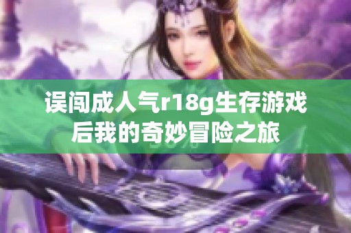 误闯成人气r18g生存游戏后我的奇妙冒险之旅