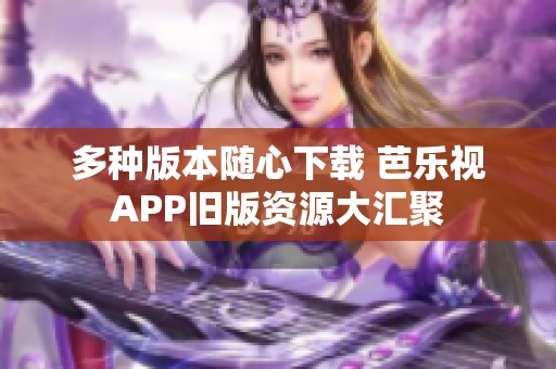 多种版本随心下载 芭乐视APP旧版资源大汇聚