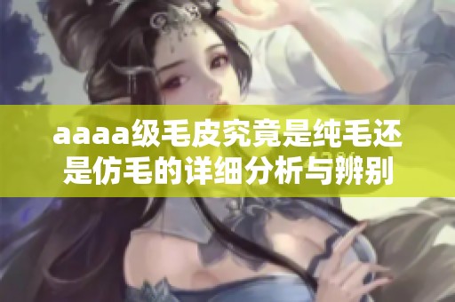 aaaa级毛皮究竟是纯毛还是仿毛的详细分析与辨别