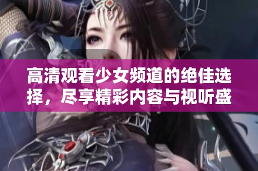 高清观看少女频道的绝佳选择，尽享精彩内容与视听盛宴