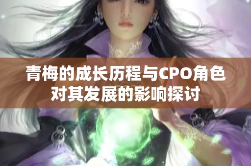 青梅的成长历程与CPO角色对其发展的影响探讨