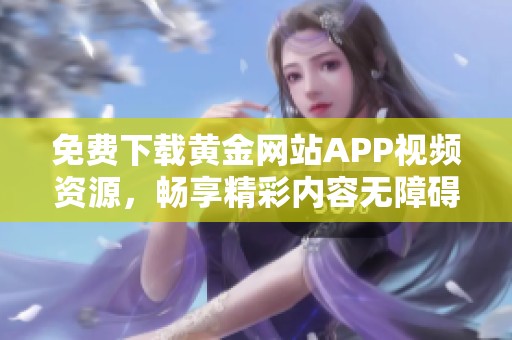 免费下载黄金网站APP视频资源，畅享精彩内容无障碍