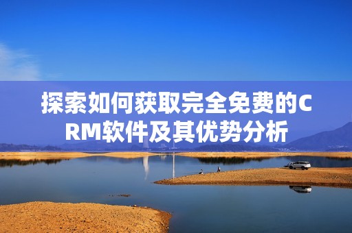 探索如何获取完全免费的CRM软件及其优势分析