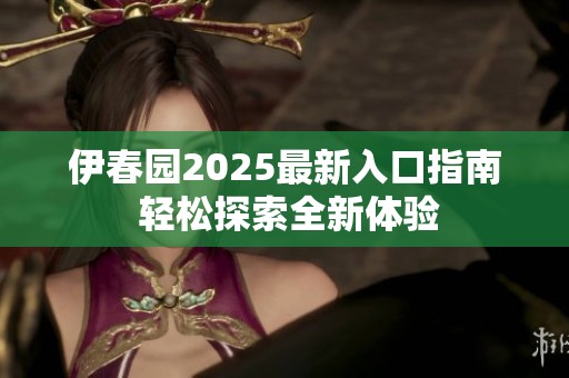 伊春园2025最新入口指南 轻松探索全新体验