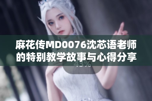 麻花传MD0076沈芯语老师的特别教学故事与心得分享