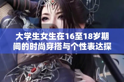 大学生女生在16至18岁期间的时尚穿搭与个性表达探索