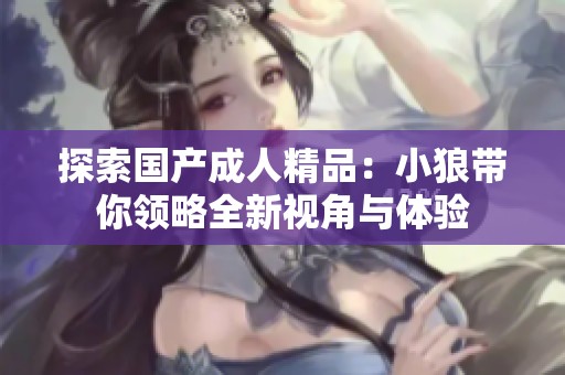 探索国产成人精品：小狼带你领略全新视角与体验