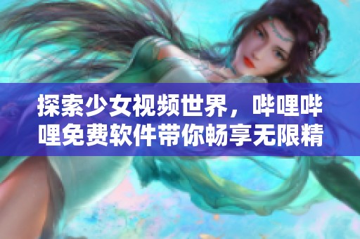 探索少女视频世界，哔哩哔哩免费软件带你畅享无限精彩