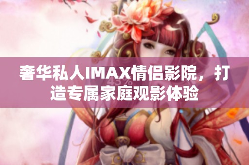 奢华私人IMAX情侣影院，打造专属家庭观影体验