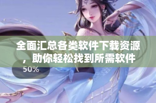 全面汇总各类软件下载资源，助你轻松找到所需软件