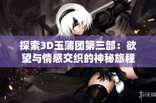 探索3D玉蒲团第三部：欲望与情感交织的神秘旅程