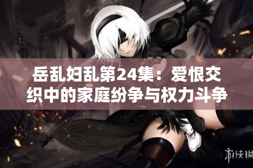 岳乱妇乱第24集：爱恨交织中的家庭纷争与权力斗争