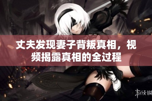 丈夫发现妻子背叛真相，视频揭露真相的全过程