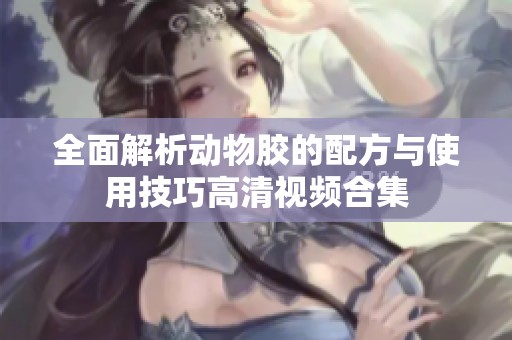 全面解析动物胶的配方与使用技巧高清视频合集