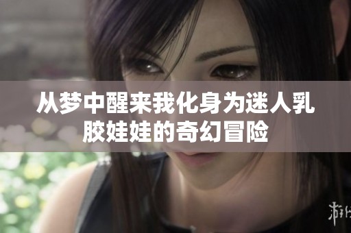 从梦中醒来我化身为迷人乳胶娃娃的奇幻冒险