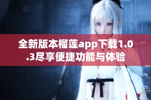 全新版本榴莲app下载1.0.3尽享便捷功能与体验