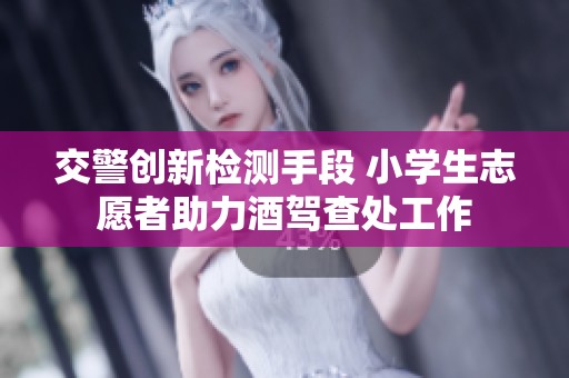 交警创新检测手段 小学生志愿者助力酒驾查处工作