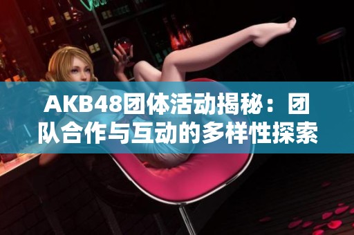AKB48团体活动揭秘：团队合作与互动的多样性探索