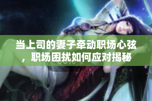 当上司的妻子牵动职场心弦，职场困扰如何应对揭秘
