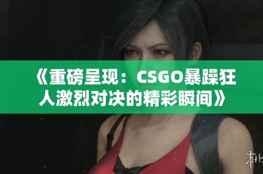 《重磅呈现：CSGO暴躁狂人激烈对决的精彩瞬间》