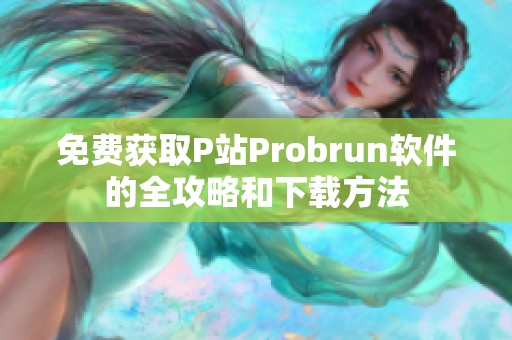 免费获取P站Probrun软件的全攻略和下载方法