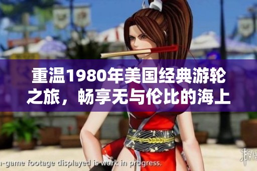 重温1980年美国经典游轮之旅，畅享无与伦比的海上风情