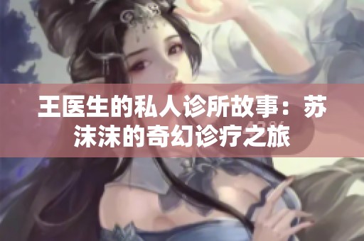 王医生的私人诊所故事：苏沫沫的奇幻诊疗之旅