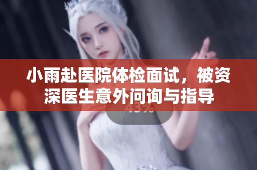 小雨赴医院体检面试，被资深医生意外问询与指导