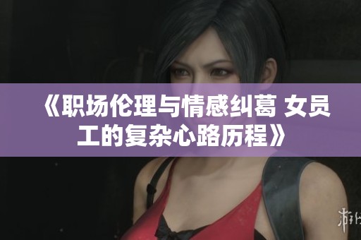 《职场伦理与情感纠葛 女员工的复杂心路历程》