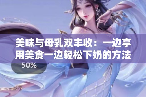 美味与母乳双丰收：一边享用美食一边轻松下奶的方法分享