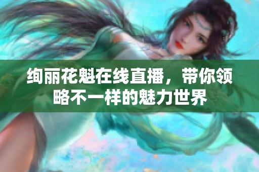 绚丽花魁在线直播，带你领略不一样的魅力世界