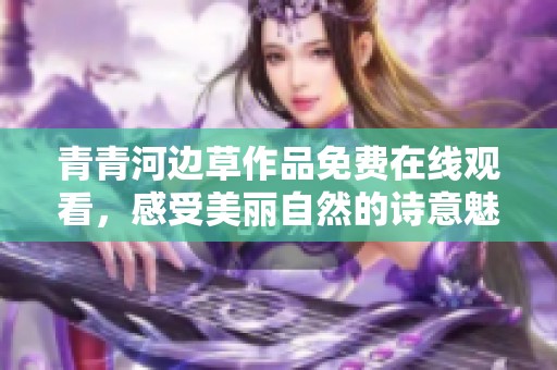 青青河边草作品免费在线观看，感受美丽自然的诗意魅力
