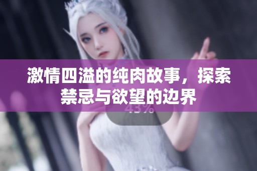 激情四溢的纯肉故事，探索禁忌与欲望的边界